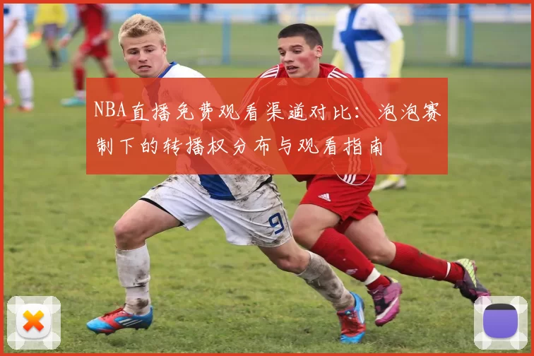 NBA直播免费观看渠道对比:泡泡赛制下的转播权分布与观看指南