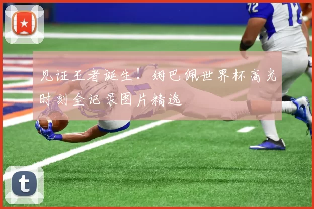 见证王者诞生!姆巴佩世界杯高光时刻全记录图片精选