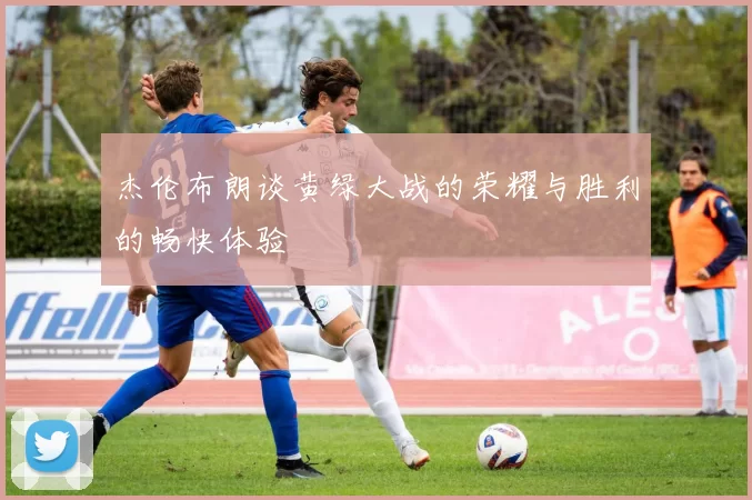 杰伦布朗谈黄绿大战的荣耀与胜利的畅快体验