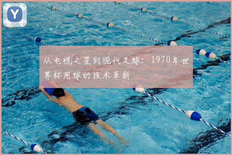 从电视之星到现代足球:1970年世界杯用球的技术革新