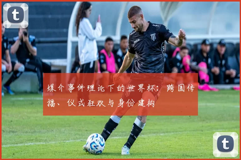 媒介事件理论下的世界杯:跨国传播、仪式狂欢与身份建构