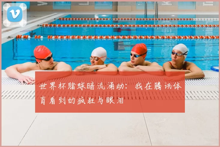 世界杯赌球暗流涌动：我在腾讯体育看到的疯狂与眼泪