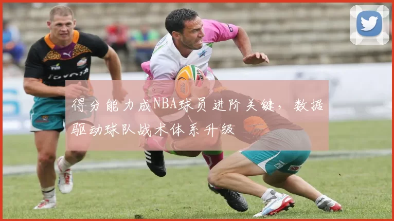 得分能力成NBA球员进阶关键，数据驱动球队战术体系升级