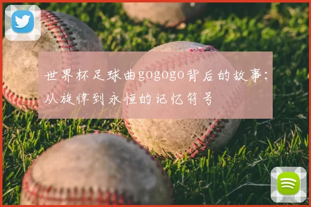 世界杯足球曲gogogo背后的故事：从旋律到永恒的记忆符号
