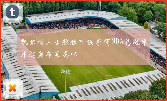 凯尔特人击败独行侠夺得NBA总冠军捧起奥布莱恩杯