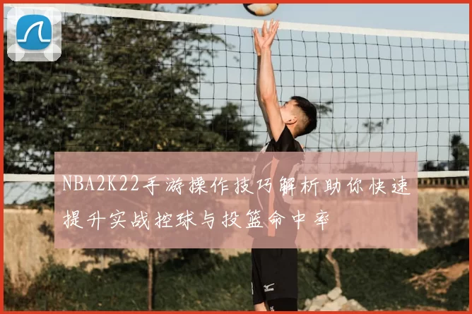 NBA2K22手游操作技巧解析助你快速提升实战控球与投篮命中率