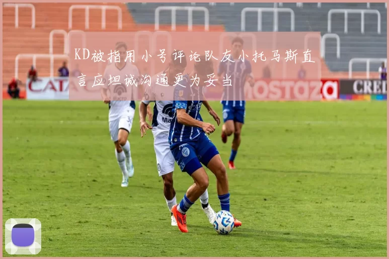 KD被指用小号评论队友小托马斯直言应坦诚沟通更为妥当