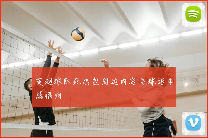 英超球队死忠包周边内容与球迷专属福利
