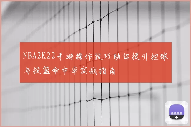 NBA2K22手游操作技巧助你提升控球与投篮命中率实战指南