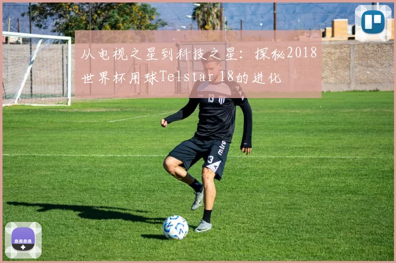 从电视之星到科技之星:探秘2018世界杯用球Telstar 18的进化