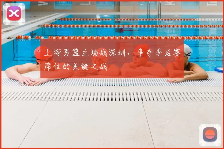 上海男篮主场战深圳，争夺季后赛席位的关键之战