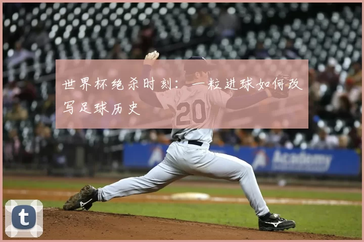世界杯绝杀时刻:一粒进球如何改写足球历史