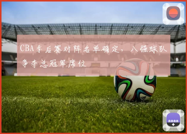 CBA季后赛对阵名单确定，八强球队争夺总冠军席位