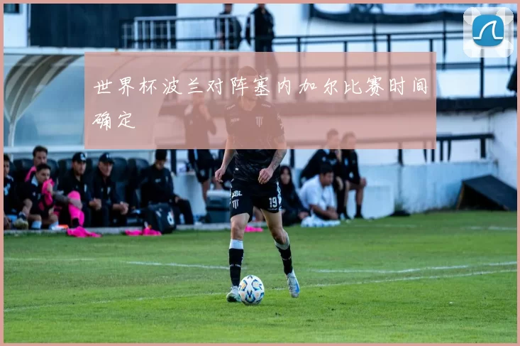 世界杯波兰对阵塞内加尔比赛时间确定