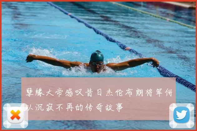 孽缘大帝感叹昔日杰伦布朗将军何以沉寂不再的传奇故事