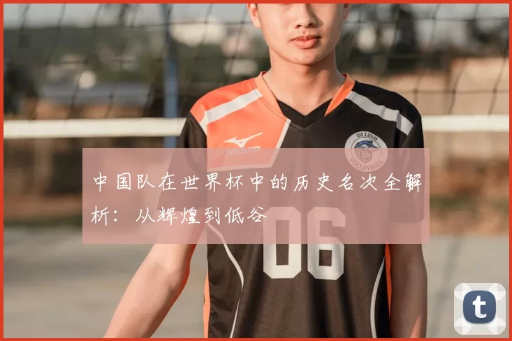 中国队在世界杯中的历史名次全解析:从辉煌到低谷