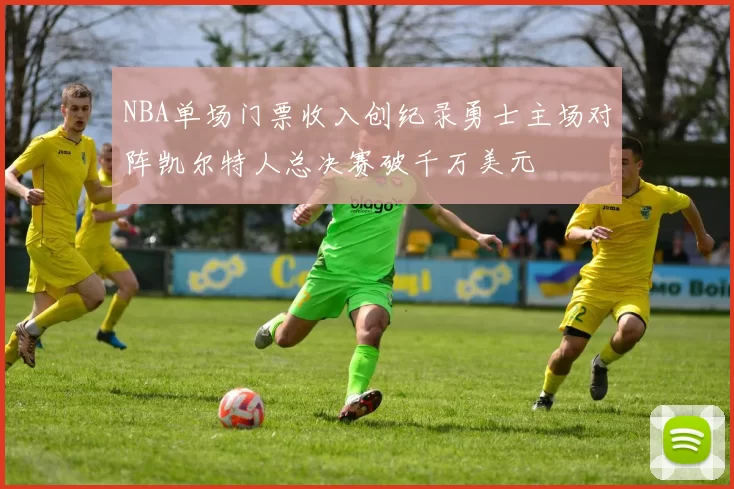NBA单场门票收入创纪录勇士主场对阵凯尔特人总决赛破千万美元