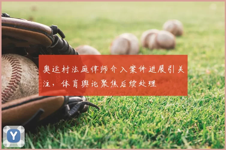 奥运村法庭律师介入案件进展引关注,体育舆论聚焦后续处理