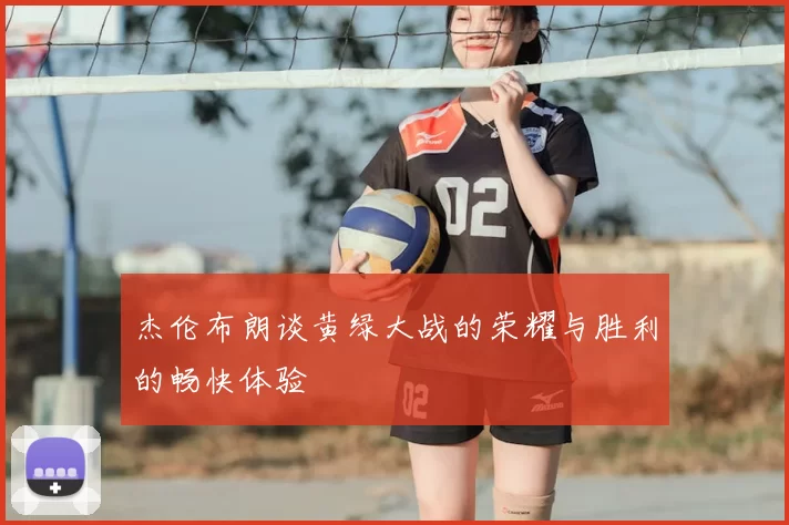 杰伦布朗谈黄绿大战的荣耀与胜利的畅快体验