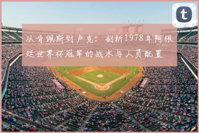 从肯佩斯到卢克：剖析1978年阿根廷世界杯冠军的战术与人员配置