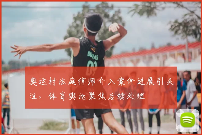 奥运村法庭律师介入案件进展引关注,体育舆论聚焦后续处理
