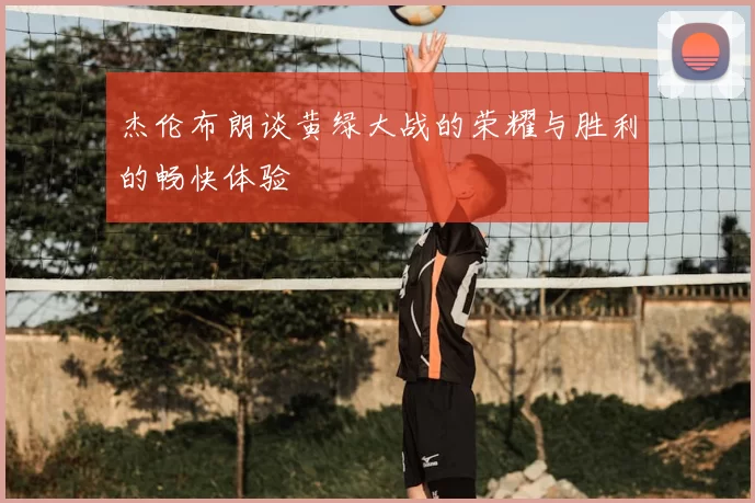 杰伦布朗谈黄绿大战的荣耀与胜利的畅快体验