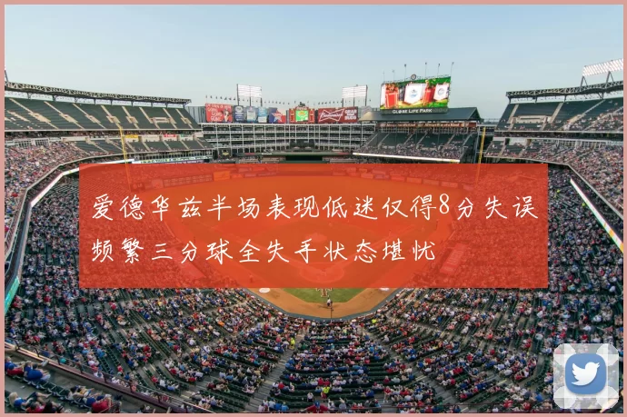 爱德华兹半场表现低迷仅得8分失误频繁三分球全失手状态堪忧