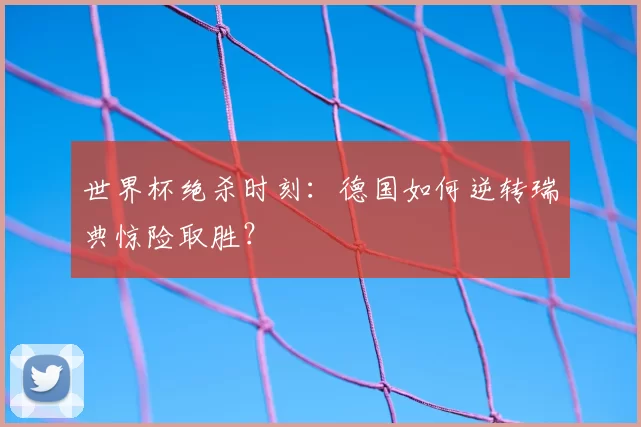 世界杯绝杀时刻:德国如何逆转瑞典惊险取胜?