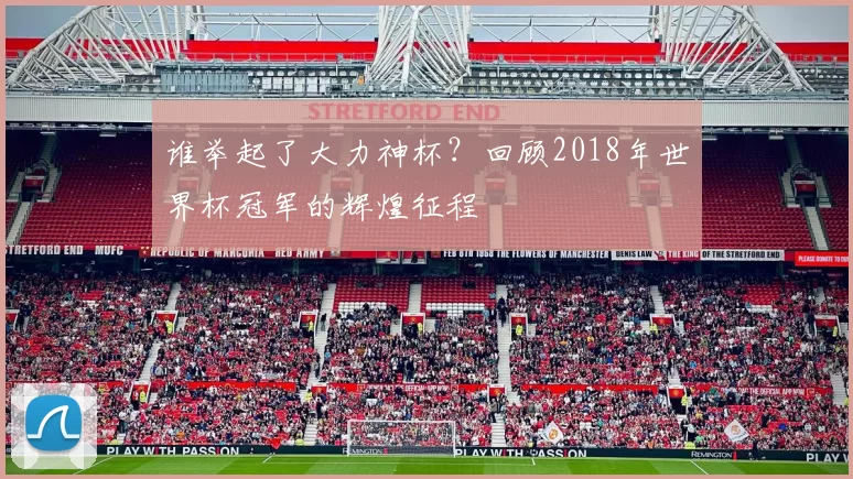 谁举起了大力神杯?回顾2018年世界杯冠军的辉煌征程