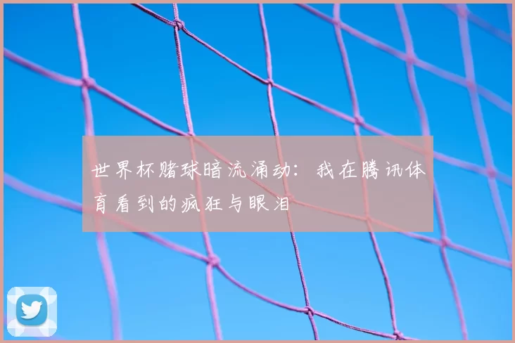 世界杯赌球暗流涌动:我在腾讯体育看到的疯狂与眼泪