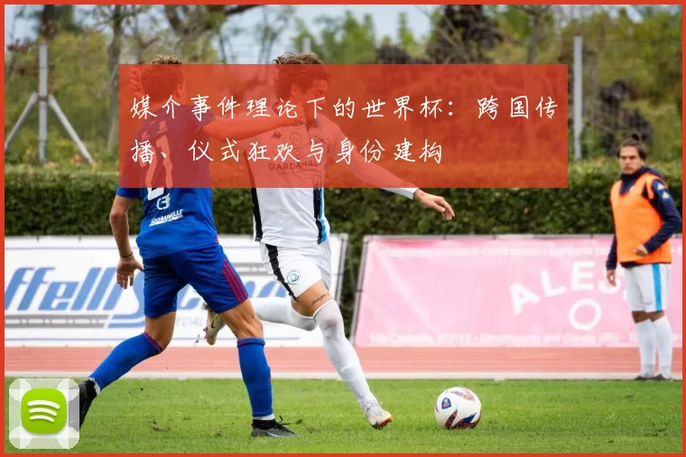 媒介事件理论下的世界杯:跨国传播、仪式狂欢与身份建构