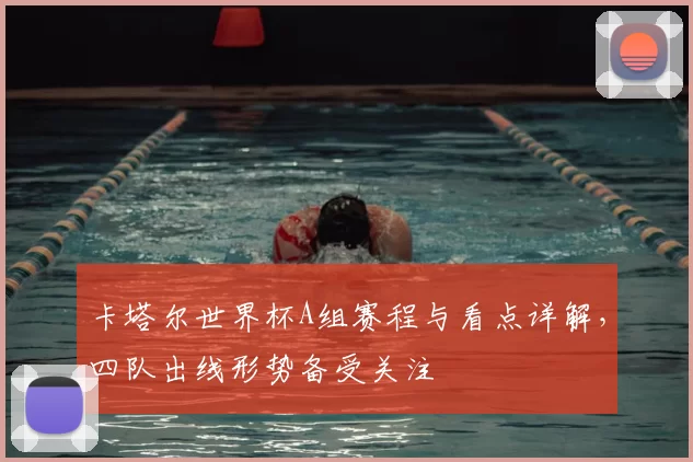 卡塔尔世界杯A组赛程与看点详解,四队出线形势备受关注