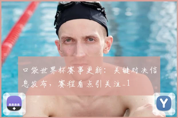 口袋世界杯赛事更新:关键对决信息发布,赛程看点引关注_1