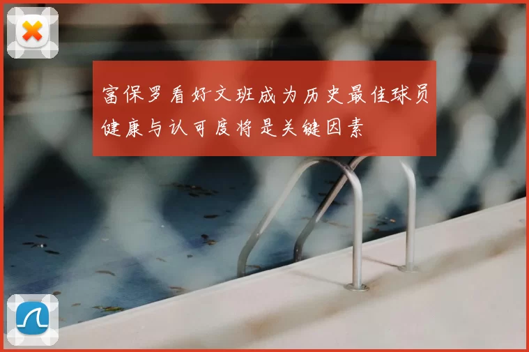 富保罗看好文班成为历史最佳球员健康与认可度将是关键因素