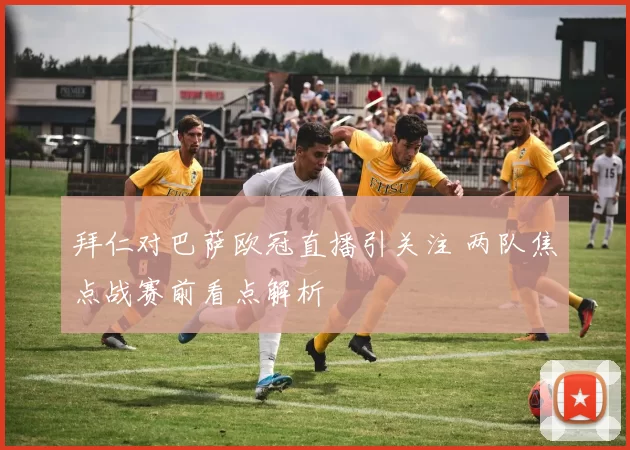 拜仁对巴萨欧冠直播引关注 两队焦点战赛前看点解析