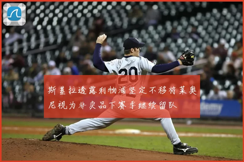 斯基拉透露利物浦坚定不移将莱奥尼视为非卖品下赛季继续留队