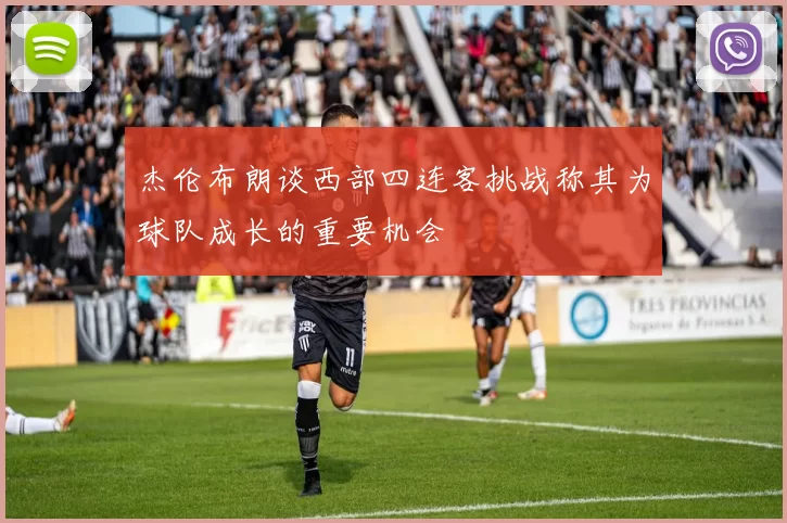 杰伦布朗谈西部四连客挑战称其为球队成长的重要机会