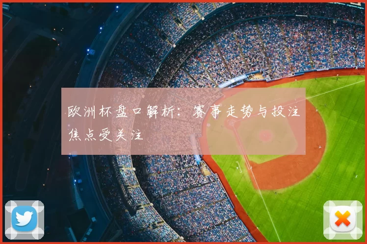 欧洲杯盘口解析：赛事走势与投注焦点受关注