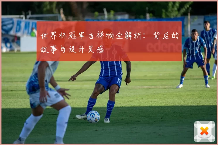 世界杯冠军吉祥物全解析:背后的故事与设计灵感