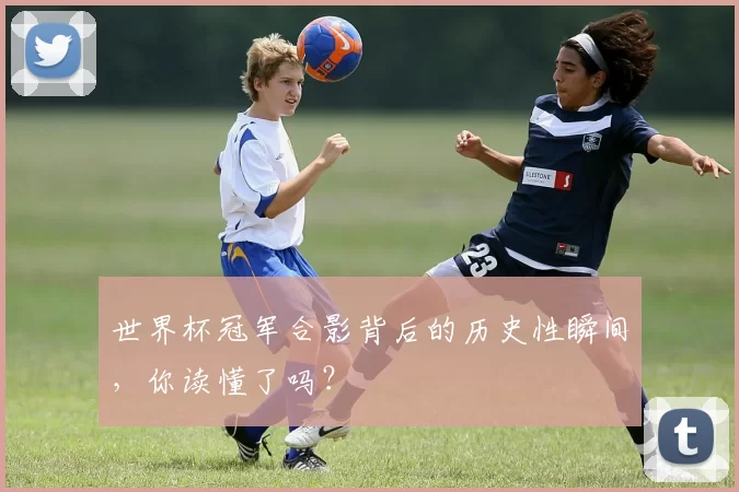 世界杯冠军合影背后的历史性瞬间，你读懂了吗？